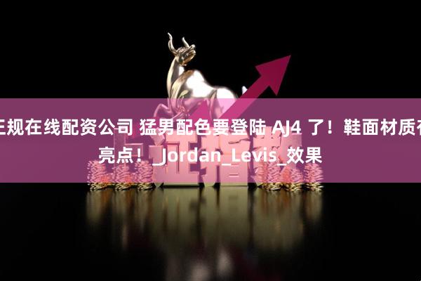 正规在线配资公司 猛男配色要登陆 AJ4 了！鞋面材质有亮点！_Jordan_Levis_效果
