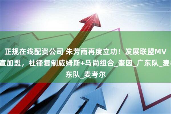 正规在线配资公司 朱芳雨再度立功！发展联盟MVP官宣加盟，杜锋复制威姆斯+马尚组合_奎因_广东队_麦考尔