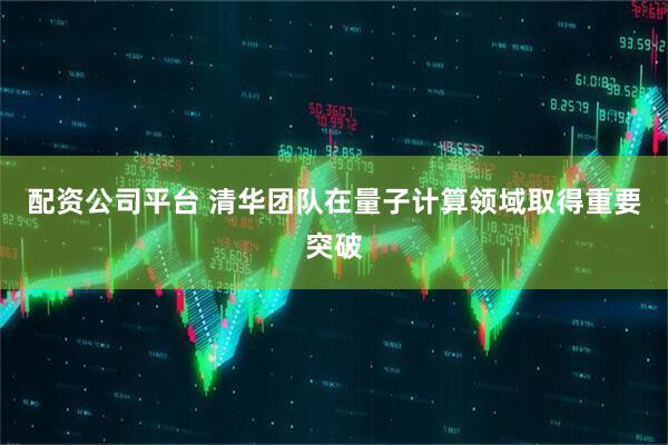 配资公司平台 清华团队在量子计算领域取得重要突破