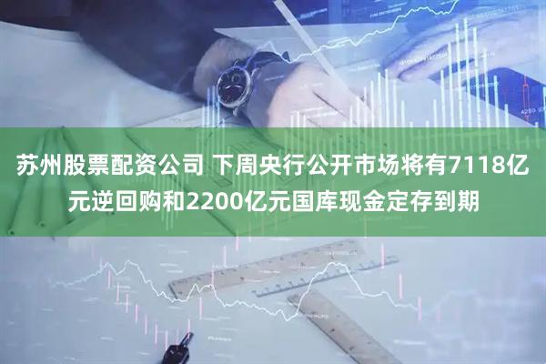 苏州股票配资公司 下周央行公开市场将有7118亿元逆回购和2200亿元国库现金定存到期