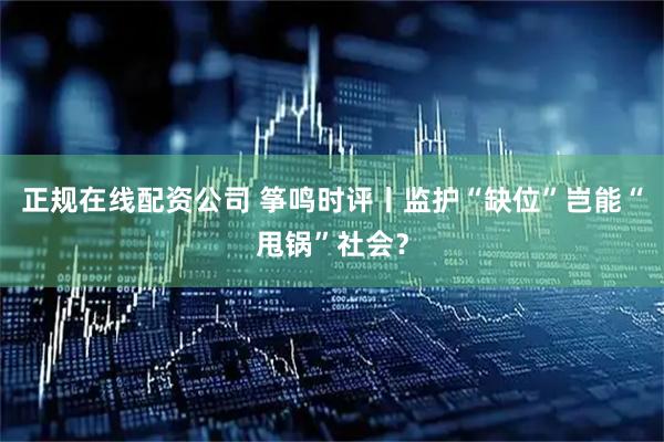 正规在线配资公司 筝鸣时评丨监护“缺位”岂能“甩锅”社会？