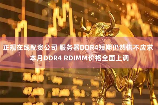 正规在线配资公司 服务器DDR4短期仍然供不应求 本月DDR4 RDIMM价格全面上调