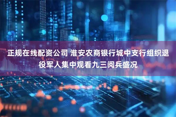 正规在线配资公司 淮安农商银行城中支行组织退役军人集中观看九三阅兵盛况