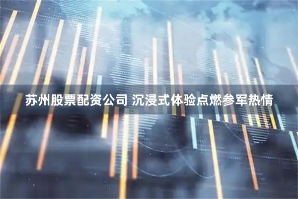苏州股票配资公司 沉浸式体验点燃参军热情