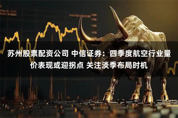 苏州股票配资公司 中信证券:四季度航空行业量价表现或迎拐点 关注淡季布局时机