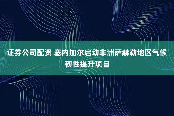 证券公司配资 塞内加尔启动非洲萨赫勒地区气候韧性提升项目