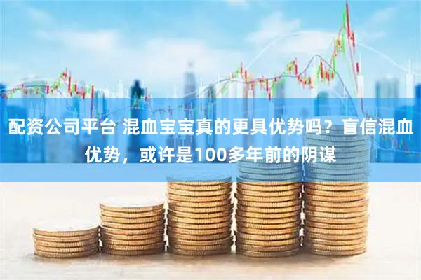 配资公司平台 混血宝宝真的更具优势吗？盲信混血优势，或许是100多年前的阴谋