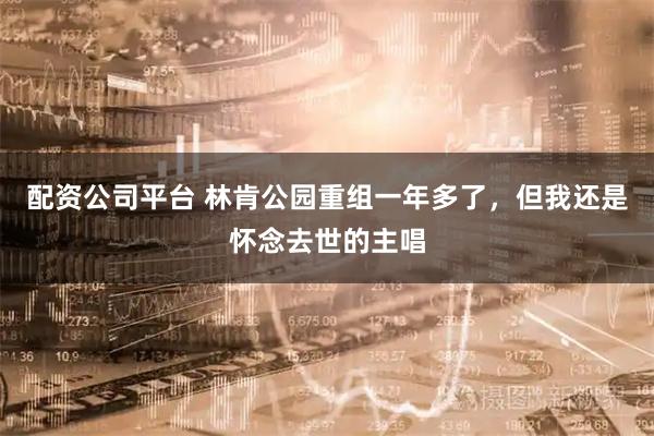 配资公司平台 林肯公园重组一年多了，但我还是怀念去世的主唱