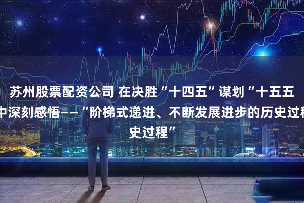 苏州股票配资公司 在决胜“十四五”谋划“十五五”中深刻感悟——“阶梯式递进、不断发展进步的历史过程”