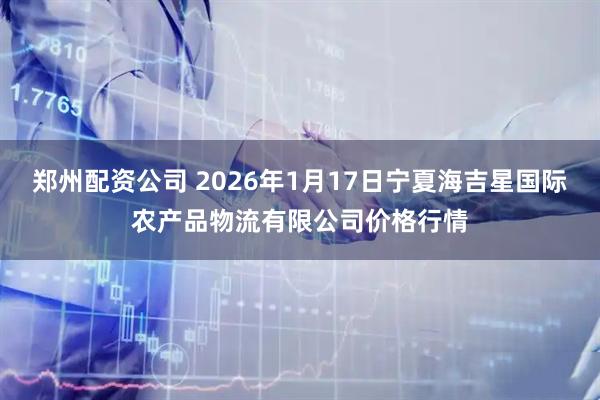 郑州配资公司 2026年1月17日宁夏海吉星国际农产品物流有限公司价格行情
