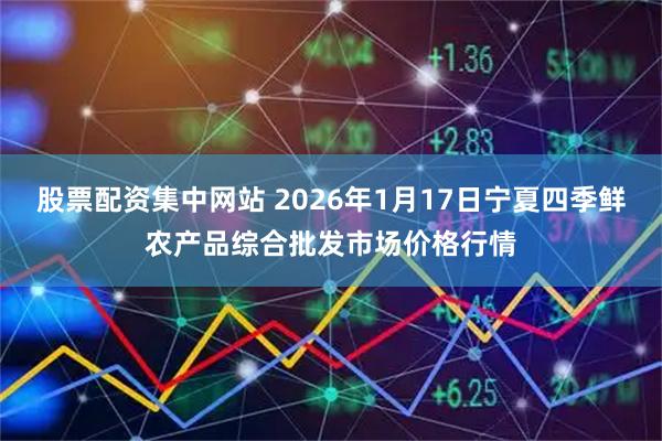 股票配资集中网站 2026年1月17日宁夏四季鲜农产品综合批发市场价格行情